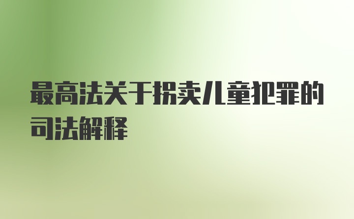 最高法关于拐卖儿童犯罪的司法解释