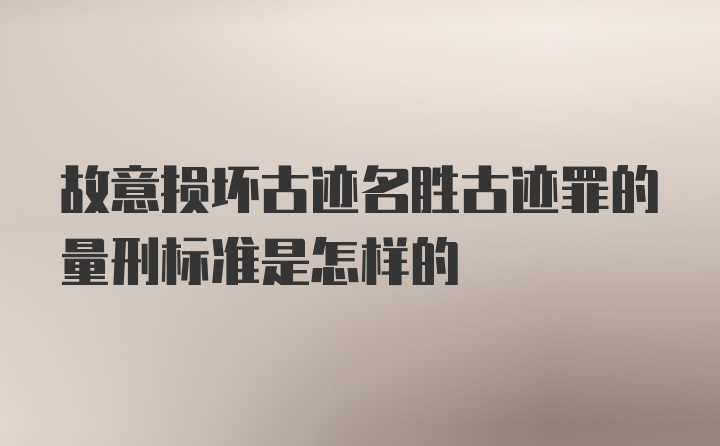 故意损坏古迹名胜古迹罪的量刑标准是怎样的