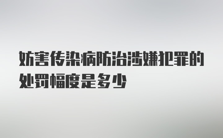 妨害传染病防治涉嫌犯罪的处罚幅度是多少