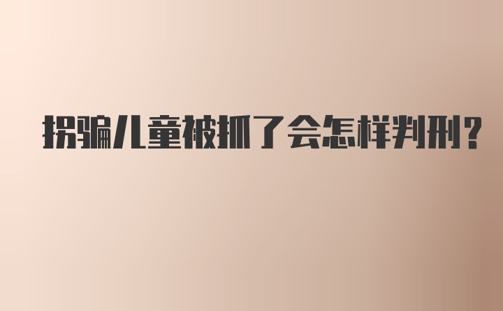 拐骗儿童被抓了会怎样判刑？