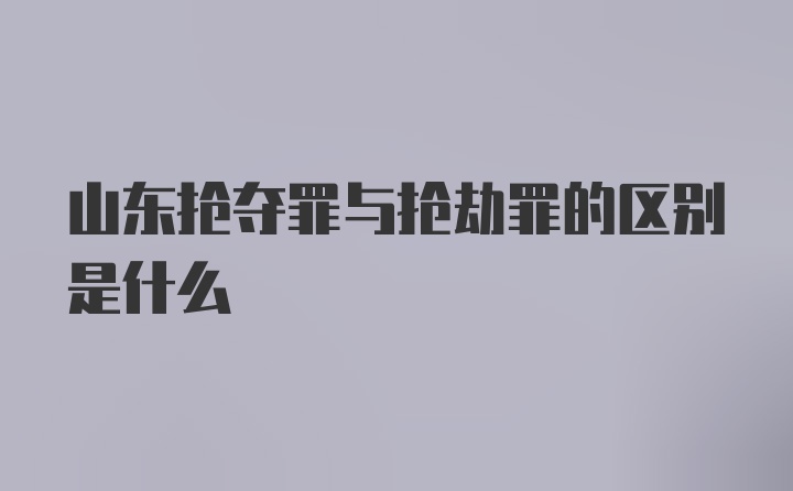 山东抢夺罪与抢劫罪的区别是什么