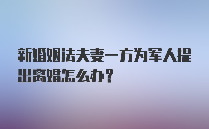 新婚姻法夫妻一方为军人提出离婚怎么办？