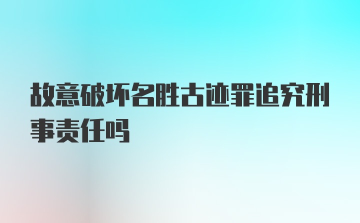 故意破坏名胜古迹罪追究刑事责任吗