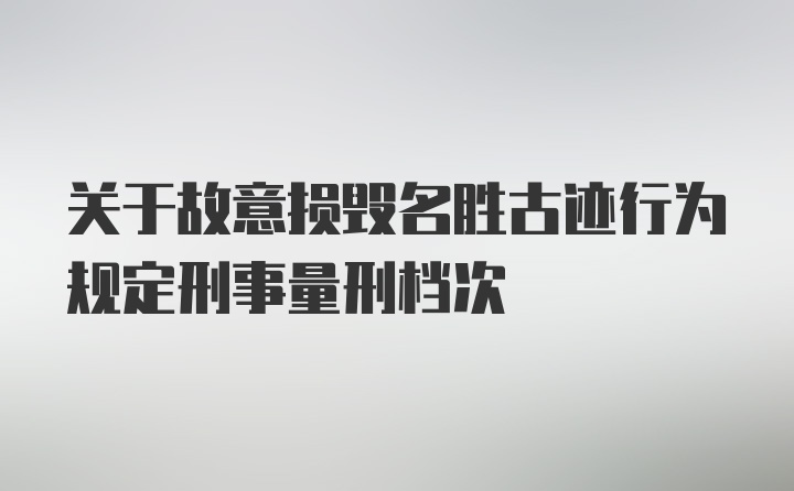 关于故意损毁名胜古迹行为规定刑事量刑档次