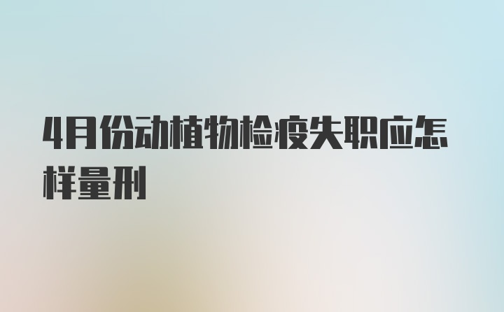 4月份动植物检疫失职应怎样量刑