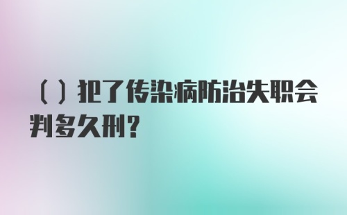 （）犯了传染病防治失职会判多久刑？