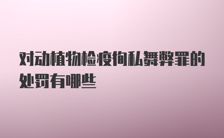 对动植物检疫徇私舞弊罪的处罚有哪些