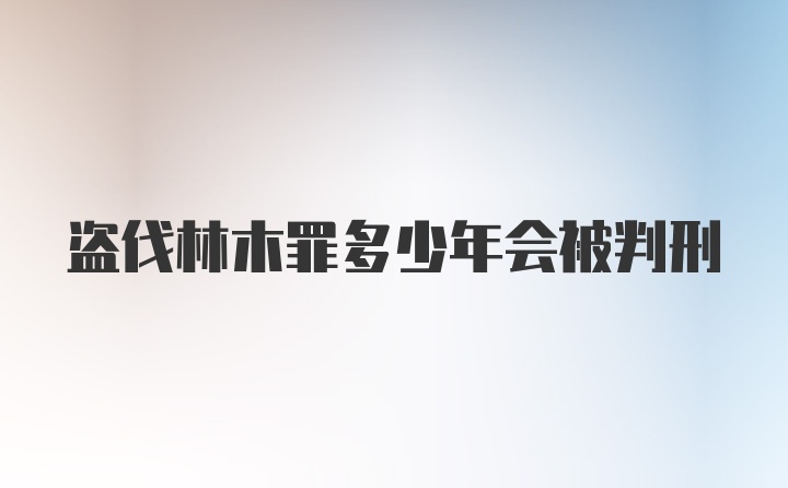 盗伐林木罪多少年会被判刑