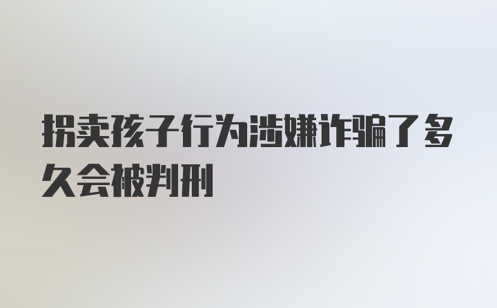 拐卖孩子行为涉嫌诈骗了多久会被判刑