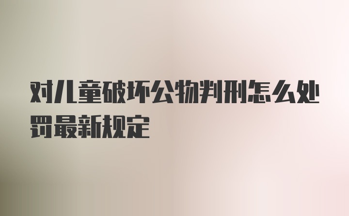 对儿童破坏公物判刑怎么处罚最新规定