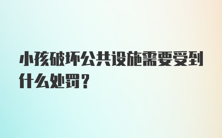 小孩破坏公共设施需要受到什么处罚？