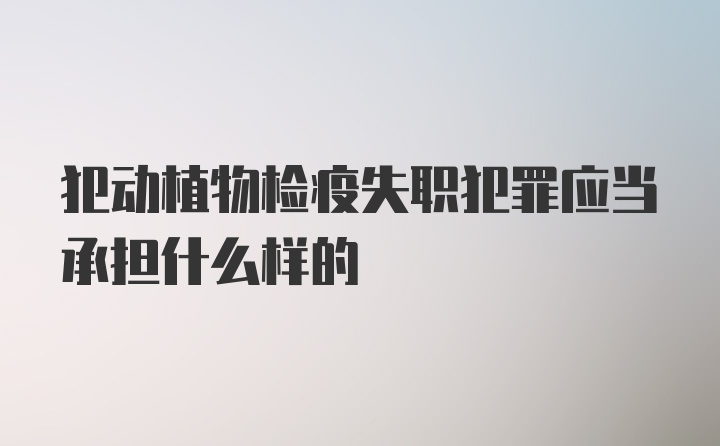 犯动植物检疫失职犯罪应当承担什么样的