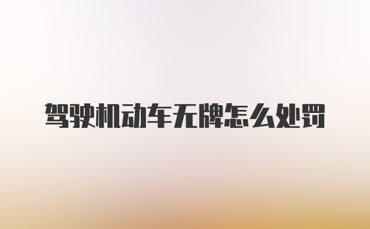 驾驶机动车无牌怎么处罚