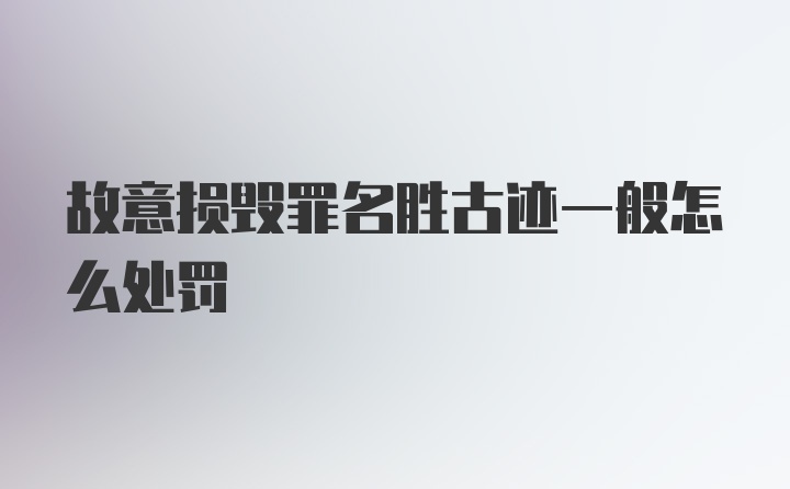 故意损毁罪名胜古迹一般怎么处罚