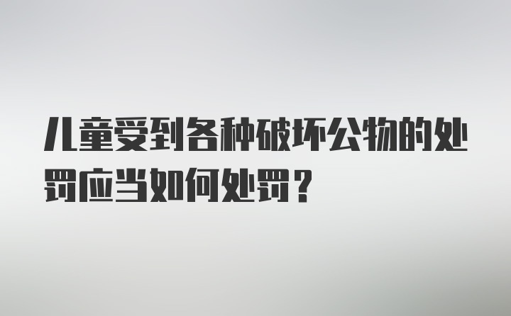 儿童受到各种破坏公物的处罚应当如何处罚？