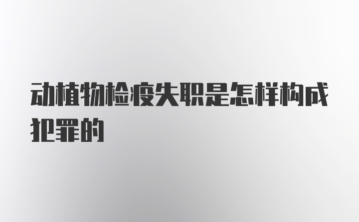 动植物检疫失职是怎样构成犯罪的