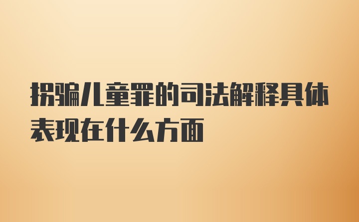 拐骗儿童罪的司法解释具体表现在什么方面