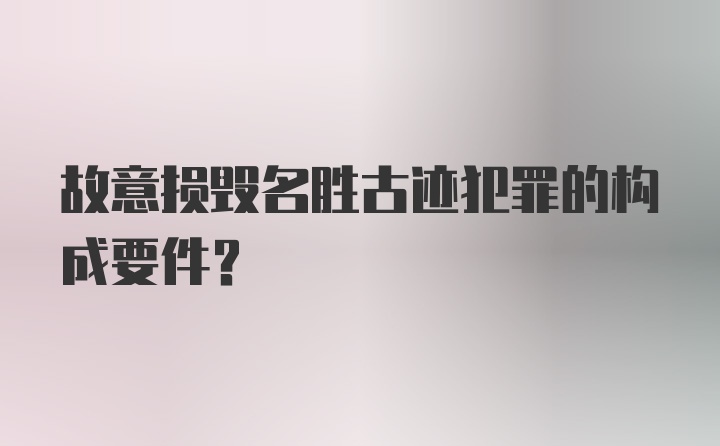 故意损毁名胜古迹犯罪的构成要件？