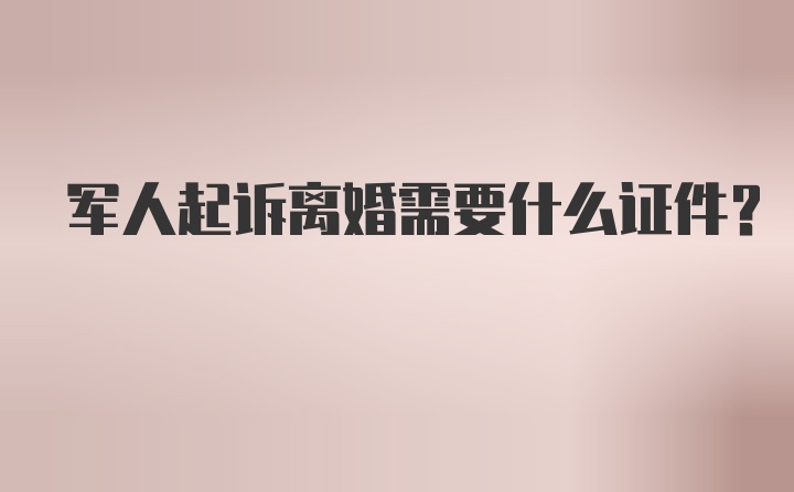 军人起诉离婚需要什么证件?