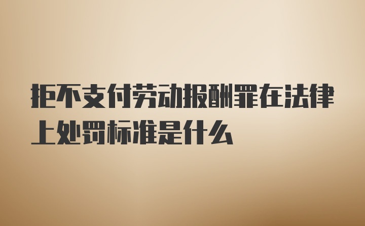 拒不支付劳动报酬罪在法律上处罚标准是什么