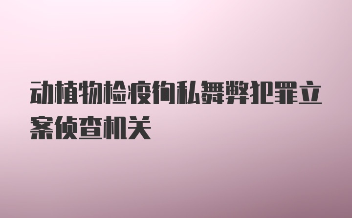 动植物检疫徇私舞弊犯罪立案侦查机关