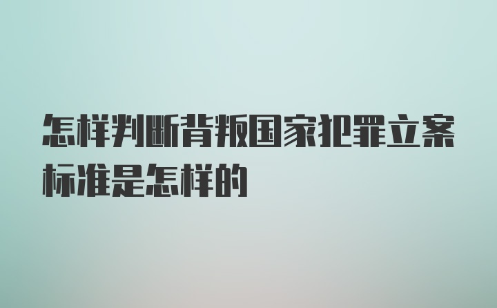 怎样判断背叛国家犯罪立案标准是怎样的