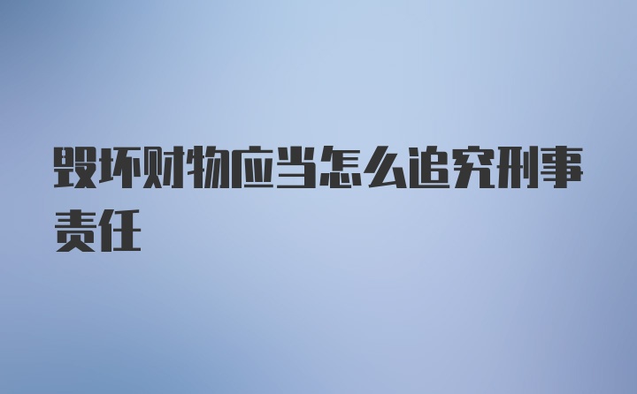 毁坏财物应当怎么追究刑事责任