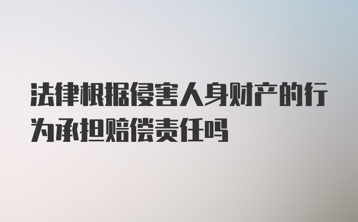 法律根据侵害人身财产的行为承担赔偿责任吗