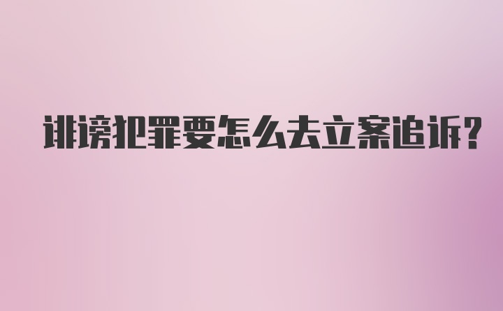 诽谤犯罪要怎么去立案追诉？