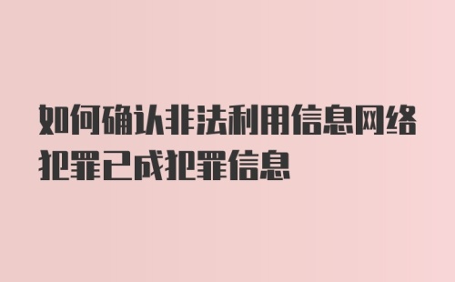 如何确认非法利用信息网络犯罪已成犯罪信息