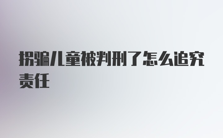 拐骗儿童被判刑了怎么追究责任