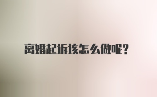 离婚起诉该怎么做呢？