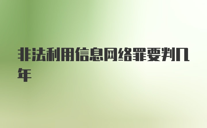 非法利用信息网络罪要判几年