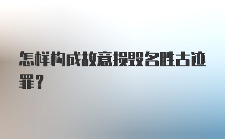 怎样构成故意损毁名胜古迹罪?