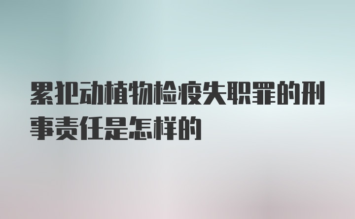 累犯动植物检疫失职罪的刑事责任是怎样的