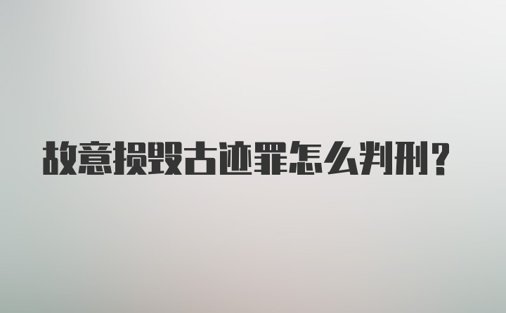 故意损毁古迹罪怎么判刑？