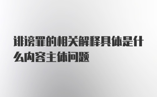 诽谤罪的相关解释具体是什么内容主体问题