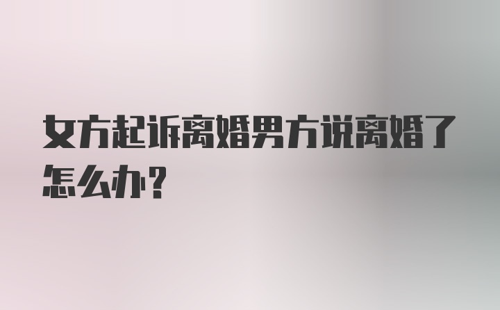 女方起诉离婚男方说离婚了怎么办？