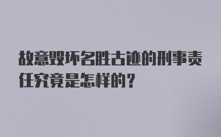 故意毁坏名胜古迹的刑事责任究竟是怎样的？