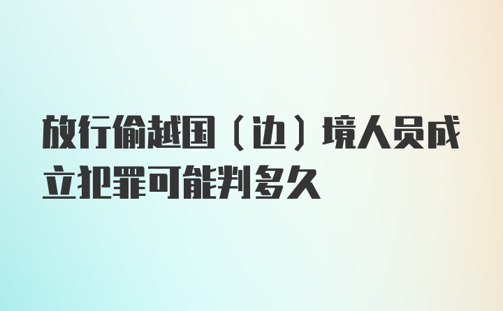 放行偷越国（边）境人员成立犯罪可能判多久