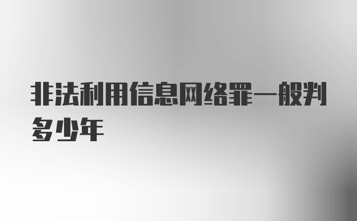 非法利用信息网络罪一般判多少年