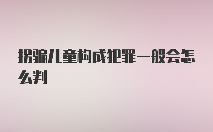 拐骗儿童构成犯罪一般会怎么判