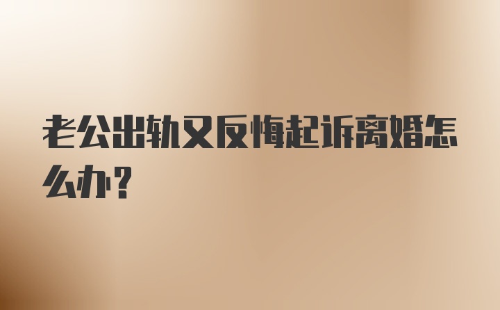 老公出轨又反悔起诉离婚怎么办？