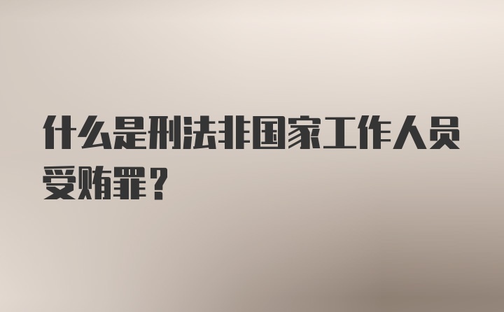 什么是刑法非国家工作人员受贿罪?