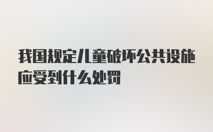 我国规定儿童破坏公共设施应受到什么处罚