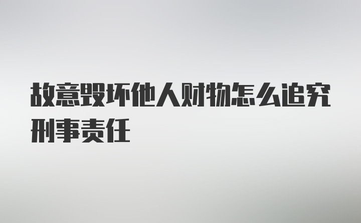 故意毁坏他人财物怎么追究刑事责任