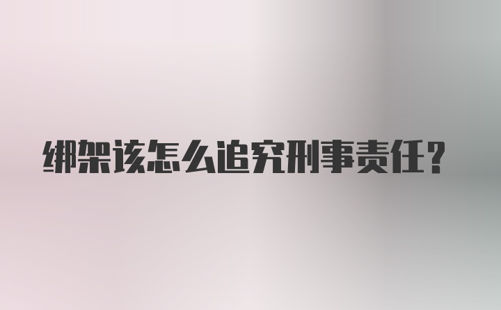 绑架该怎么追究刑事责任？