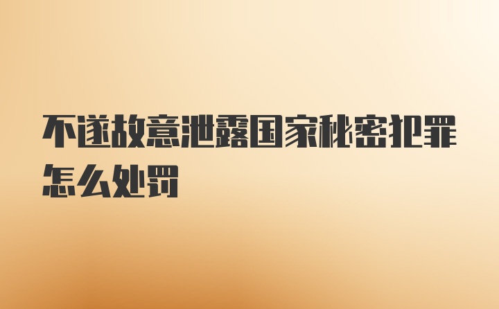 不遂故意泄露国家秘密犯罪怎么处罚