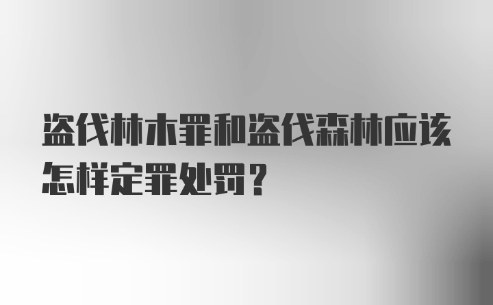 盗伐林木罪和盗伐森林应该怎样定罪处罚？