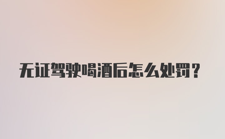 无证驾驶喝酒后怎么处罚?